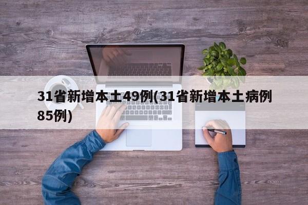 31省新增本土49例(31省新增本土病例85例)