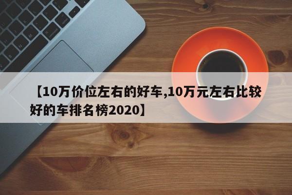 【10万价位左右的好车,10万元左右比较好的车排名榜2020】