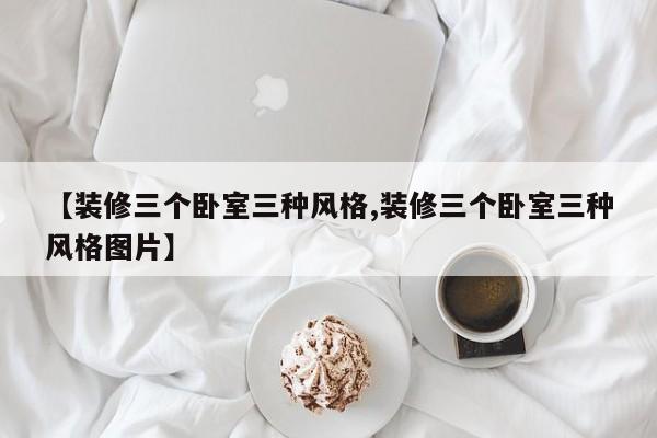 【装修三个卧室三种风格,装修三个卧室三种风格图片】