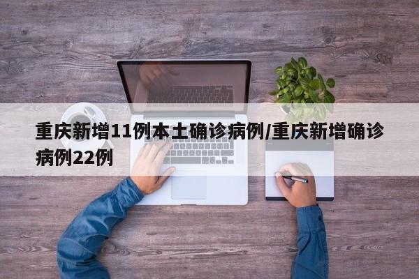 重庆新增11例本土确诊病例/重庆新增确诊病例22例
