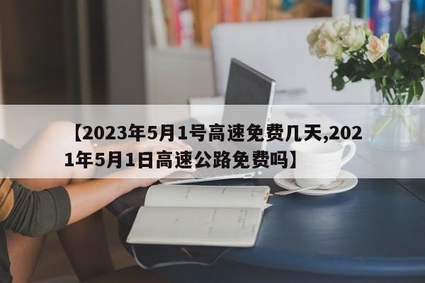 【2023年5月1号高速免费几天,2021年5月1日高速公路免费吗】