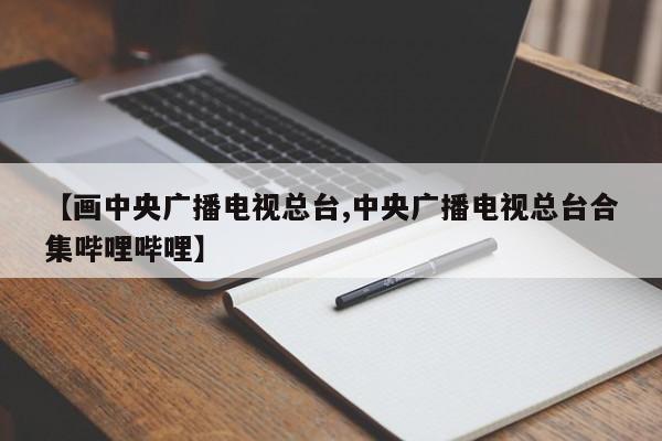 【画中央广播电视总台,中央广播电视总台合集哔哩哔哩】