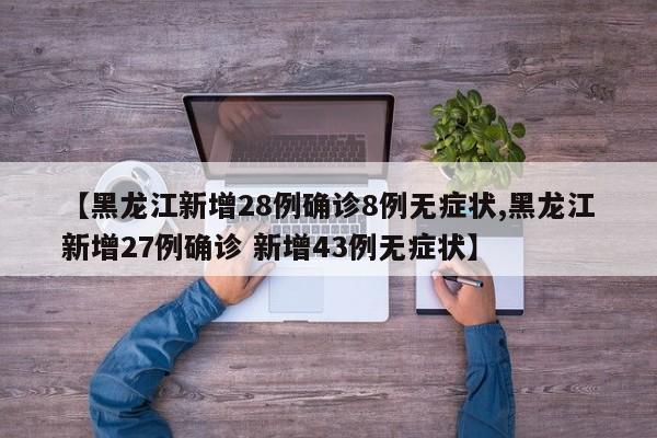 【黑龙江新增28例确诊8例无症状,黑龙江新增27例确诊 新增43例无症状】