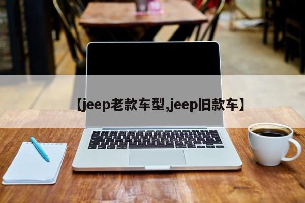 【jeep老款车型,jeep旧款车】