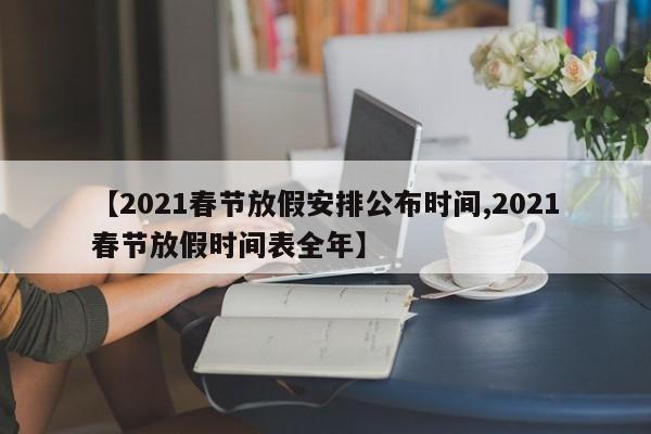 【2021春节放假安排公布时间,2021春节放假时间表全年】