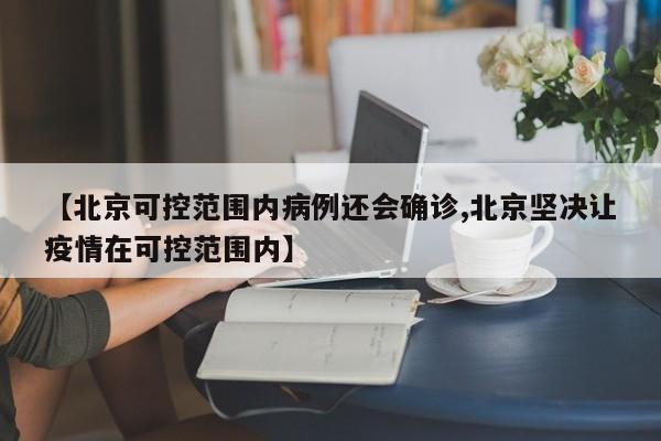 【北京可控范围内病例还会确诊,北京坚决让疫情在可控范围内】