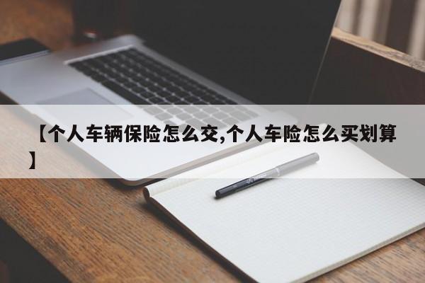 【个人车辆保险怎么交,个人车险怎么买划算】