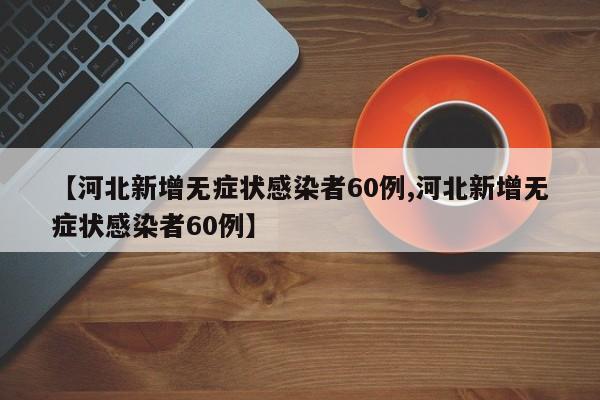 【河北新增无症状感染者60例,河北新增无症状感染者60例】