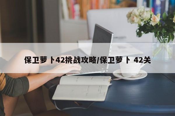 保卫萝卜42挑战攻略/保卫萝卜 42关