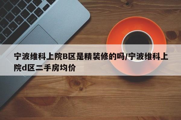 宁波维科上院B区是精装修的吗/宁波维科上院d区二手房均价