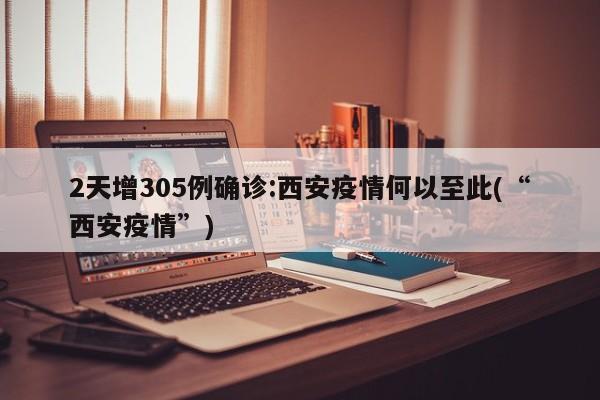 2天增305例确诊:西安疫情何以至此(“西安疫情”)