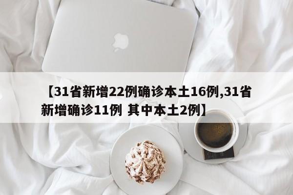 【31省新增22例确诊本土16例,31省新增确诊11例 其中本土2例】
