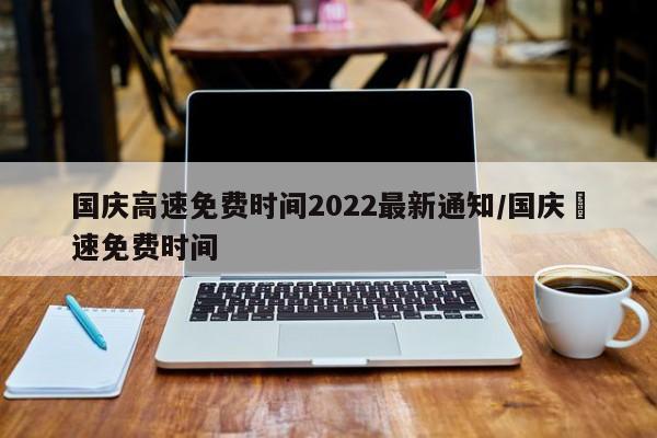 国庆高速免费时间2022最新通知/国庆髙速免费时间