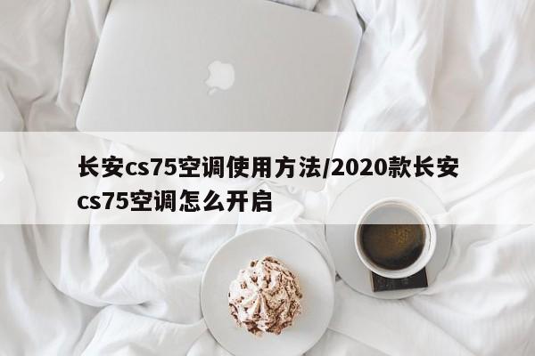 长安cs75空调使用方法/2020款长安cs75空调怎么开启