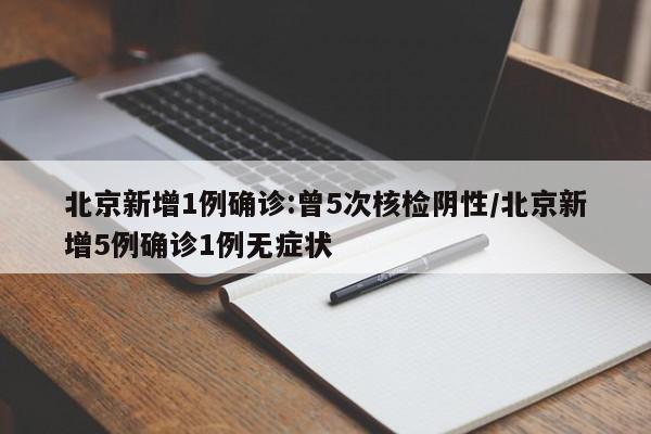 北京新增1例确诊:曾5次核检阴性/北京新增5例确诊1例无症状