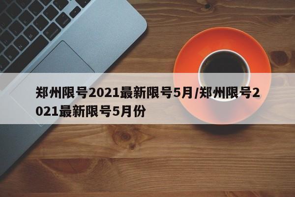 郑州限号2021最新限号5月/郑州限号2021最新限号5月份