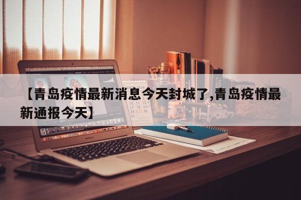 【青岛疫情最新消息今天封城了,青岛疫情最新通报今天】