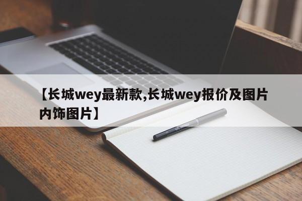 【长城wey最新款,长城wey报价及图片 内饰图片】