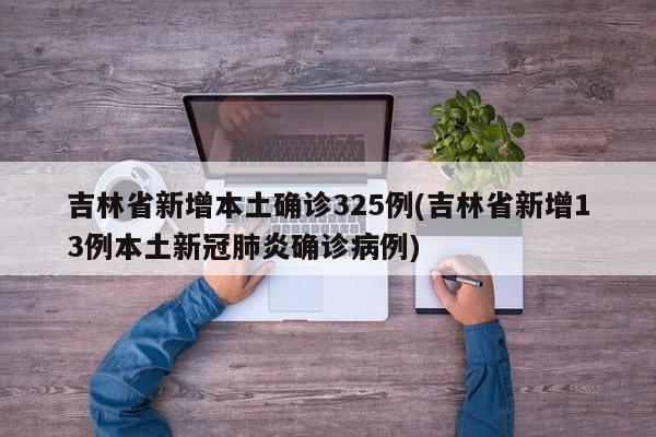 吉林省新增本土确诊325例(吉林省新增13例本土新冠肺炎确诊病例)