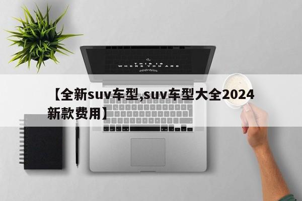 【全新suv车型,suv车型大全2024新款费用】
