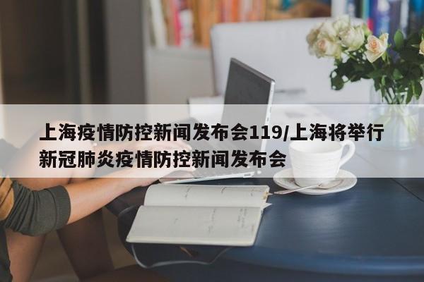 上海疫情防控新闻发布会119/上海将举行新冠肺炎疫情防控新闻发布会