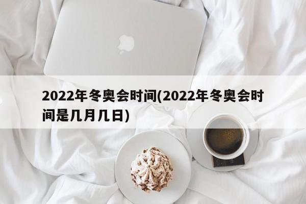 2022年冬奥会时间(2022年冬奥会时间是几月几日)