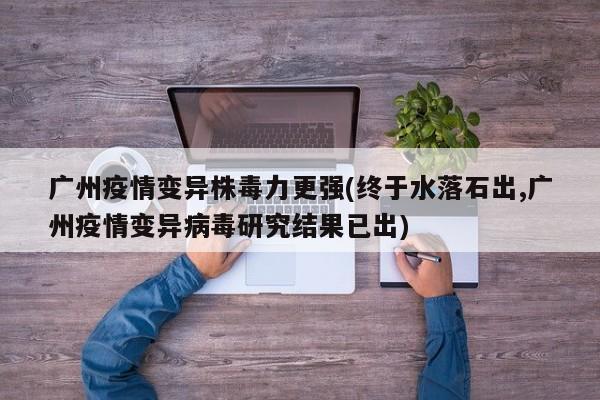 广州疫情变异株毒力更强(终于水落石出,广州疫情变异病毒研究结果已出)