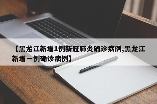 【黑龙江新增1例新冠肺炎确诊病例,黑龙江新增一例确诊病例】