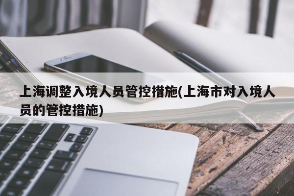 上海调整入境人员管控措施(上海市对入境人员的管控措施)