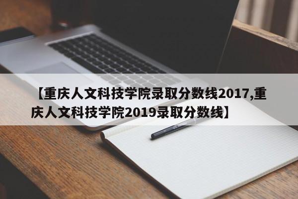 【重庆人文科技学院录取分数线2017,重庆人文科技学院2019录取分数线】