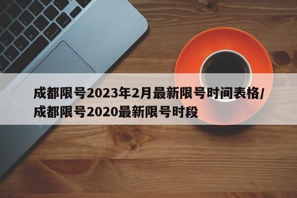 成都限号2023年2月最新限号时间表格/成都限号2020最新限号时段