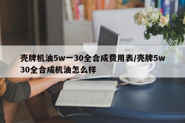 壳牌机油5w一30全合成费用表/壳牌5w30全合成机油怎么样