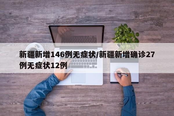 新疆新增146例无症状/新疆新增确诊27例无症状12例