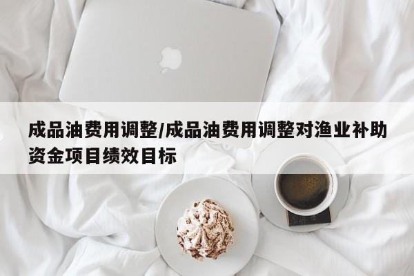 成品油费用调整/成品油费用调整对渔业补助资金项目绩效目标