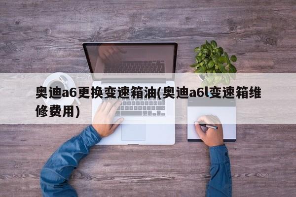 奥迪a6更换变速箱油(奥迪a6l变速箱维修费用)