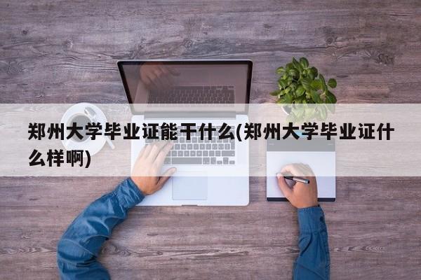 郑州大学毕业证能干什么(郑州大学毕业证什么样啊)