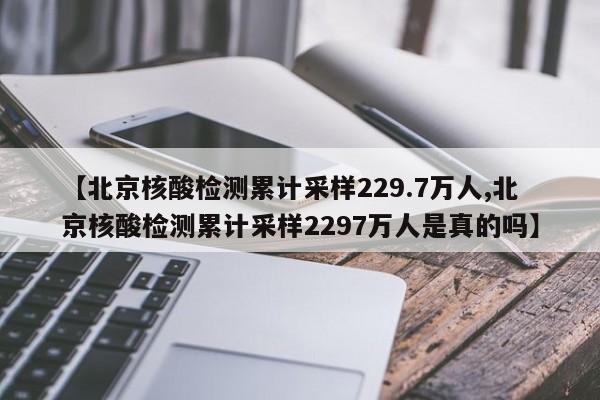 【北京核酸检测累计采样229.7万人,北京核酸检测累计采样2297万人是真的吗】