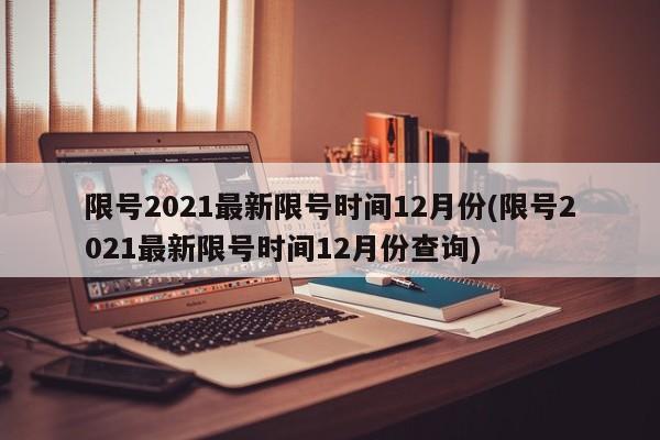 限号2021最新限号时间12月份(限号2021最新限号时间12月份查询)