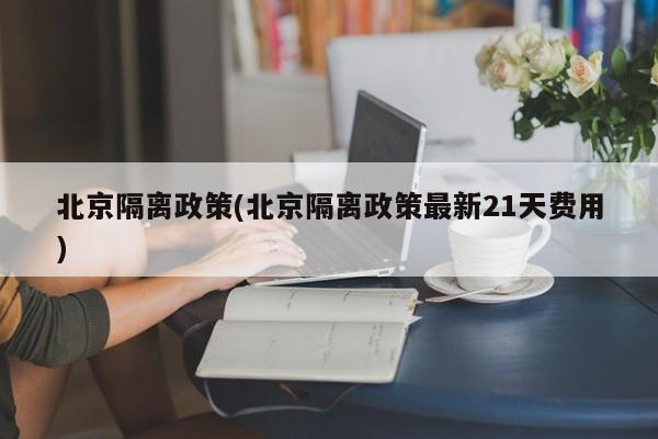 北京隔离政策(北京隔离政策最新21天费用)