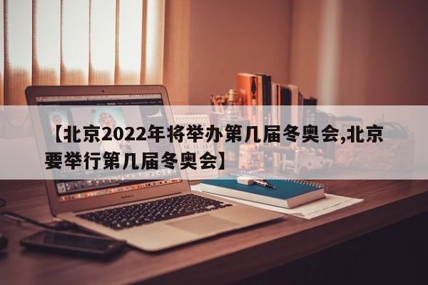 【北京2022年将举办第几届冬奥会,北京要举行第几届冬奥会】