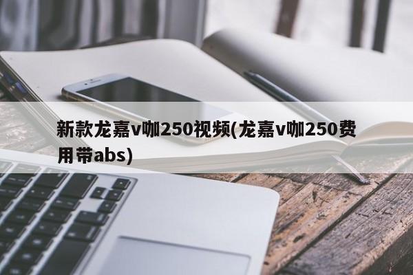 新款龙嘉v咖250视频(龙嘉v咖250费用带abs)