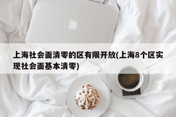 上海社会面清零的区有限开放(上海8个区实现社会面基本清零)