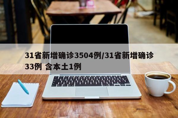 31省新增确诊3504例/31省新增确诊33例 含本土1例
