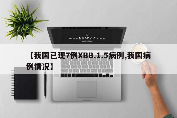 【我国已现7例XBB.1.5病例,我国病例情况】