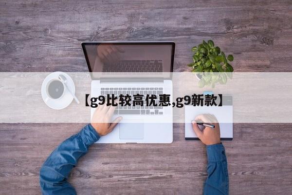 【g9比较高优惠,g9新款】