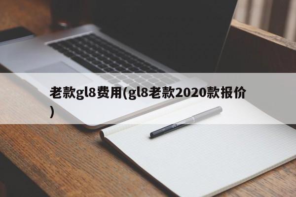 老款gl8费用(gl8老款2020款报价)