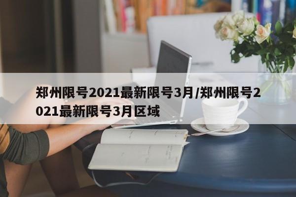 郑州限号2021最新限号3月/郑州限号2021最新限号3月区域